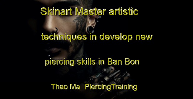 Skinart Master artistic techniques in develop new piercing skills in Ban Bon Thao Ma | PiercingTraining | PiercingClasses | SkinartTraining-Thailand