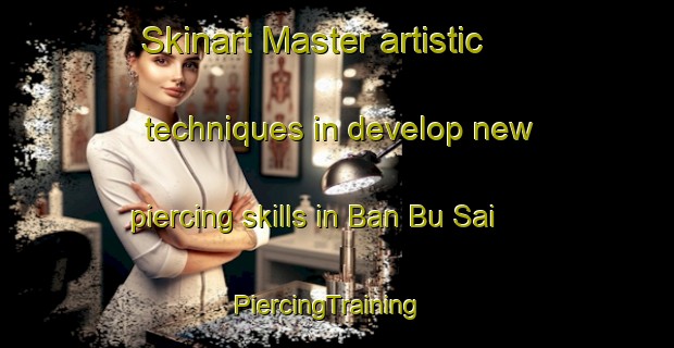 Skinart Master artistic techniques in develop new piercing skills in Ban Bu Sai | PiercingTraining | PiercingClasses | SkinartTraining-Thailand
