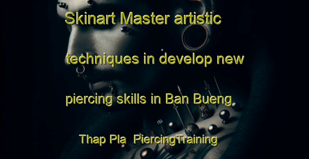 Skinart Master artistic techniques in develop new piercing skills in Ban Bueng Thap Pla | PiercingTraining | PiercingClasses | SkinartTraining-Thailand