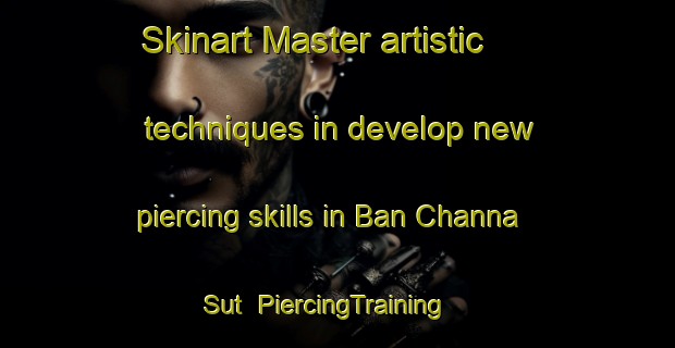 Skinart Master artistic techniques in develop new piercing skills in Ban Channa Sut | PiercingTraining | PiercingClasses | SkinartTraining-Thailand