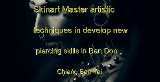 Skinart Master artistic techniques in develop new piercing skills in Ban Don Chiang Ban Yai | PiercingTraining | PiercingClasses | SkinartTraining-Thailand