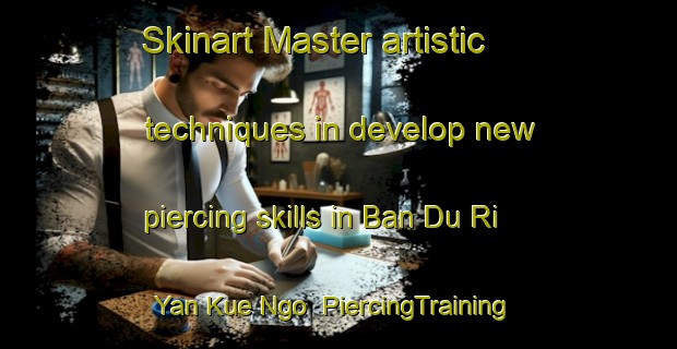 Skinart Master artistic techniques in develop new piercing skills in Ban Du Ri Yan Kue Ngo | PiercingTraining | PiercingClasses | SkinartTraining-Thailand