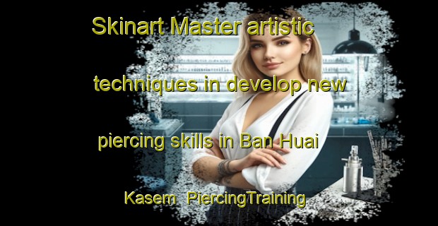 Skinart Master artistic techniques in develop new piercing skills in Ban Huai Kasem | PiercingTraining | PiercingClasses | SkinartTraining-Thailand