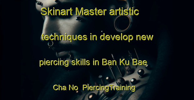 Skinart Master artistic techniques in develop new piercing skills in Ban Ku Bae Cha No | PiercingTraining | PiercingClasses | SkinartTraining-Thailand