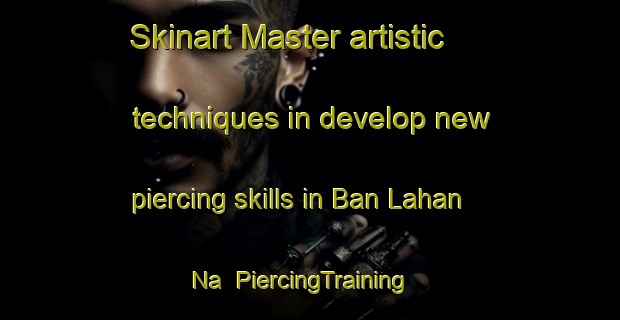 Skinart Master artistic techniques in develop new piercing skills in Ban Lahan Na | PiercingTraining | PiercingClasses | SkinartTraining-Thailand