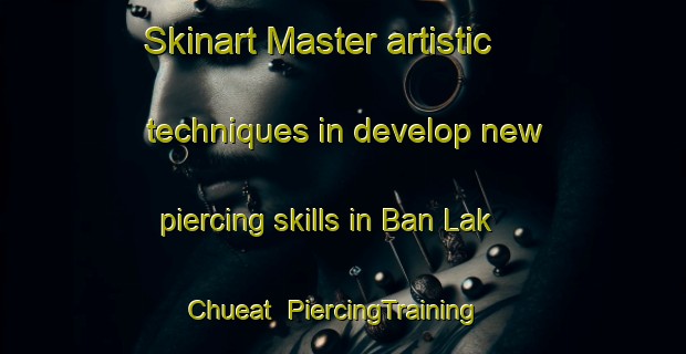 Skinart Master artistic techniques in develop new piercing skills in Ban Lak Chueat | PiercingTraining | PiercingClasses | SkinartTraining-Thailand