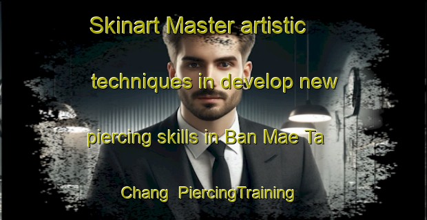 Skinart Master artistic techniques in develop new piercing skills in Ban Mae Ta Chang | PiercingTraining | PiercingClasses | SkinartTraining-Thailand