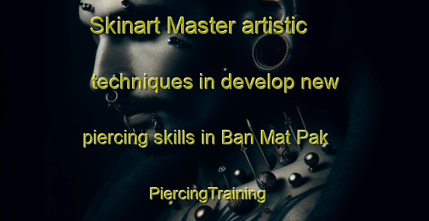 Skinart Master artistic techniques in develop new piercing skills in Ban Mat Pak | PiercingTraining | PiercingClasses | SkinartTraining-Thailand
