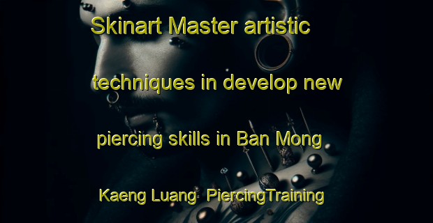Skinart Master artistic techniques in develop new piercing skills in Ban Mong Kaeng Luang | PiercingTraining | PiercingClasses | SkinartTraining-Thailand