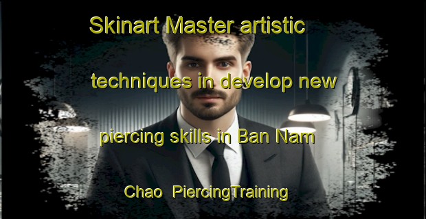 Skinart Master artistic techniques in develop new piercing skills in Ban Nam Chao | PiercingTraining | PiercingClasses | SkinartTraining-Thailand