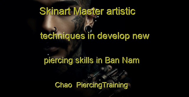 Skinart Master artistic techniques in develop new piercing skills in Ban Nam Chao | PiercingTraining | PiercingClasses | SkinartTraining-Thailand