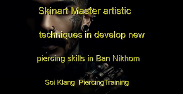 Skinart Master artistic techniques in develop new piercing skills in Ban Nikhom Soi Klang | PiercingTraining | PiercingClasses | SkinartTraining-Thailand