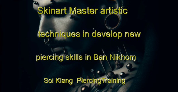 Skinart Master artistic techniques in develop new piercing skills in Ban Nikhom Soi Klang | PiercingTraining | PiercingClasses | SkinartTraining-Thailand