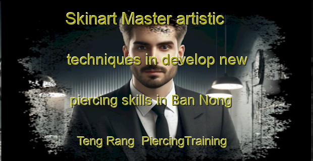 Skinart Master artistic techniques in develop new piercing skills in Ban Nong Teng Rang | PiercingTraining | PiercingClasses | SkinartTraining-Thailand