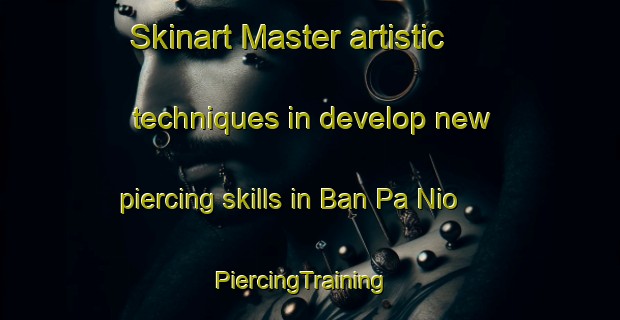 Skinart Master artistic techniques in develop new piercing skills in Ban Pa Nio | PiercingTraining | PiercingClasses | SkinartTraining-Thailand