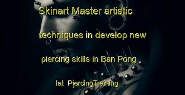 Skinart Master artistic techniques in develop new piercing skills in Ban Pong Iat | PiercingTraining | PiercingClasses | SkinartTraining-Thailand