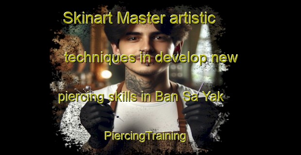 Skinart Master artistic techniques in develop new piercing skills in Ban Sa Yak | PiercingTraining | PiercingClasses | SkinartTraining-Thailand