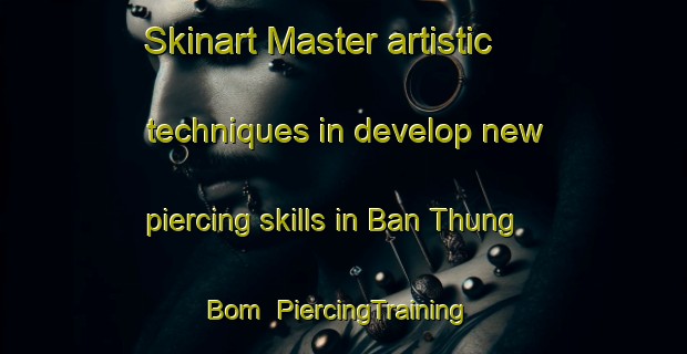 Skinart Master artistic techniques in develop new piercing skills in Ban Thung Bom | PiercingTraining | PiercingClasses | SkinartTraining-Thailand