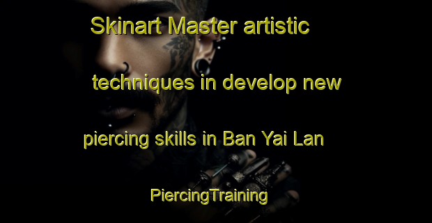 Skinart Master artistic techniques in develop new piercing skills in Ban Yai Lan | PiercingTraining | PiercingClasses | SkinartTraining-Thailand