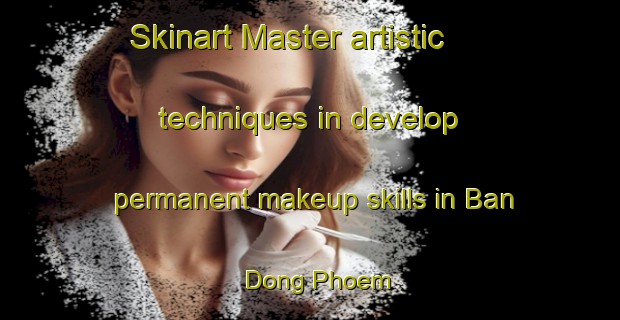 Skinart Master artistic techniques in develop permanent makeup skills in Ban Dong Phoem | PermanentmakeupTraining | PermanentmakeupClasses | SkinartTraining-Thailand