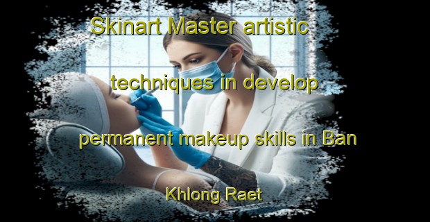 Skinart Master artistic techniques in develop permanent makeup skills in Ban Khlong Raet | PermanentmakeupTraining | PermanentmakeupClasses | SkinartTraining-Thailand