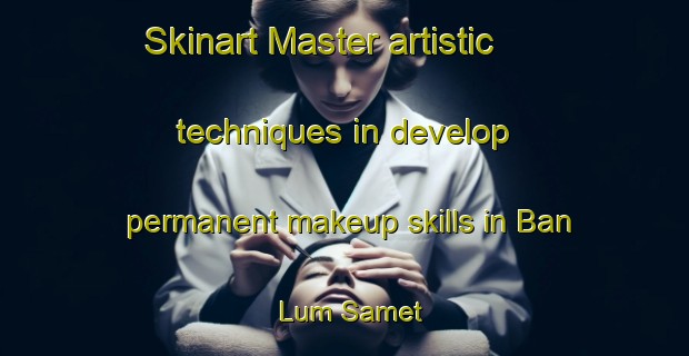 Skinart Master artistic techniques in develop permanent makeup skills in Ban Lum Samet | PermanentmakeupTraining | PermanentmakeupClasses | SkinartTraining-Thailand