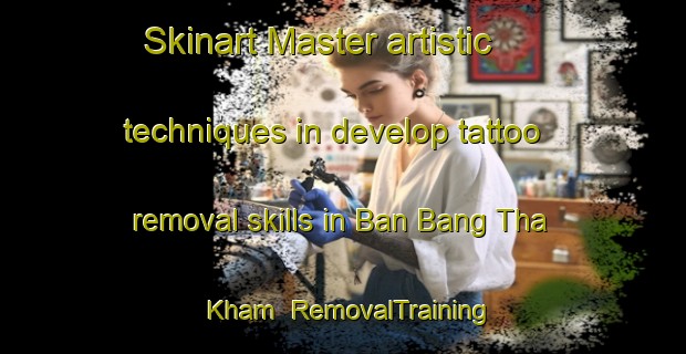 Skinart Master artistic techniques in develop tattoo removal skills in Ban Bang Tha Kham | RemovalTraining | RemovalClasses | SkinartTraining-Thailand