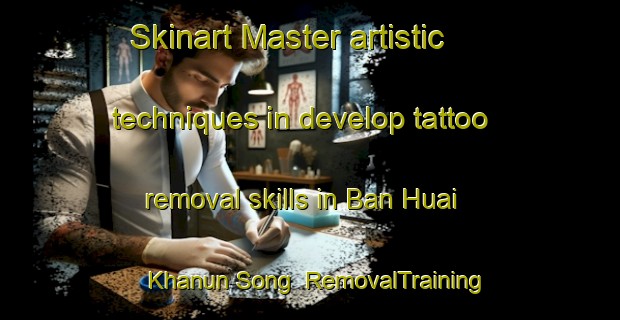 Skinart Master artistic techniques in develop tattoo removal skills in Ban Huai Khanun Song | RemovalTraining | RemovalClasses | SkinartTraining-Thailand