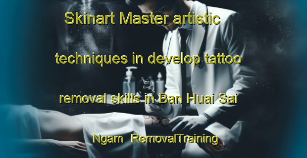 Skinart Master artistic techniques in develop tattoo removal skills in Ban Huai Sai Ngam | RemovalTraining | RemovalClasses | SkinartTraining-Thailand