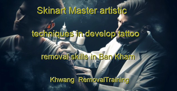 Skinart Master artistic techniques in develop tattoo removal skills in Ban Kham Khwang | RemovalTraining | RemovalClasses | SkinartTraining-Thailand