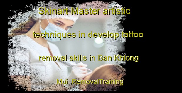 Skinart Master artistic techniques in develop tattoo removal skills in Ban Khlong Mui | RemovalTraining | RemovalClasses | SkinartTraining-Thailand