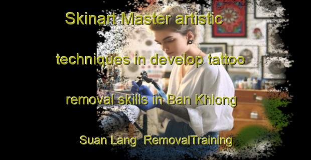 Skinart Master artistic techniques in develop tattoo removal skills in Ban Khlong Suan Lang | RemovalTraining | RemovalClasses | SkinartTraining-Thailand