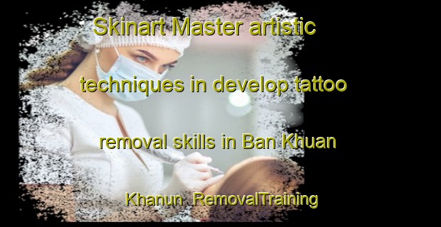 Skinart Master artistic techniques in develop tattoo removal skills in Ban Khuan Khanun | RemovalTraining | RemovalClasses | SkinartTraining-Thailand