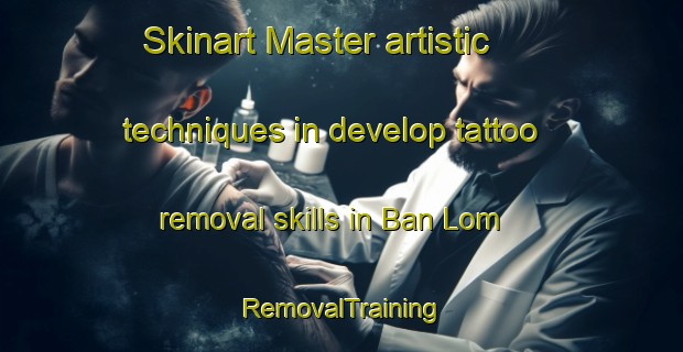 Skinart Master artistic techniques in develop tattoo removal skills in Ban Lom | RemovalTraining | RemovalClasses | SkinartTraining-Thailand