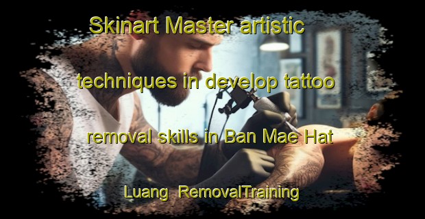 Skinart Master artistic techniques in develop tattoo removal skills in Ban Mae Hat Luang | RemovalTraining | RemovalClasses | SkinartTraining-Thailand