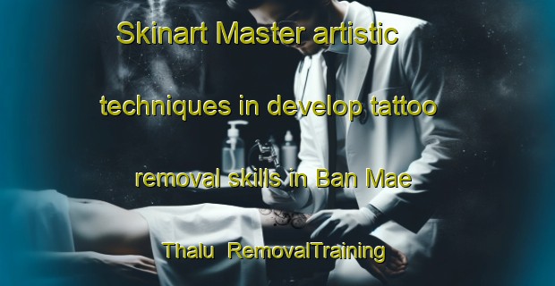 Skinart Master artistic techniques in develop tattoo removal skills in Ban Mae Thalu | RemovalTraining | RemovalClasses | SkinartTraining-Thailand
