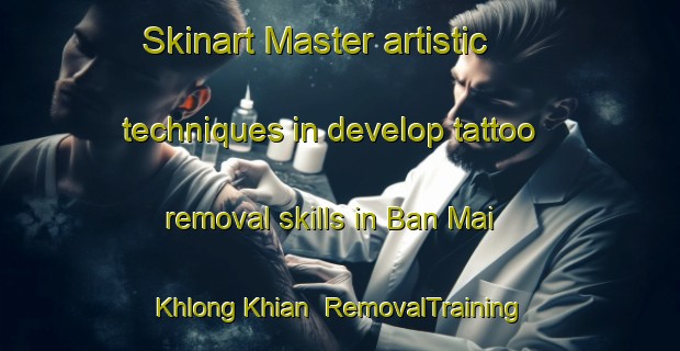 Skinart Master artistic techniques in develop tattoo removal skills in Ban Mai Khlong Khian | RemovalTraining | RemovalClasses | SkinartTraining-Thailand
