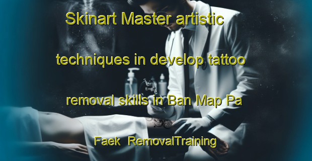 Skinart Master artistic techniques in develop tattoo removal skills in Ban Map Pa Faek | RemovalTraining | RemovalClasses | SkinartTraining-Thailand