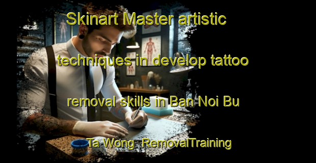Skinart Master artistic techniques in develop tattoo removal skills in Ban Noi Bu Ta Wong | RemovalTraining | RemovalClasses | SkinartTraining-Thailand