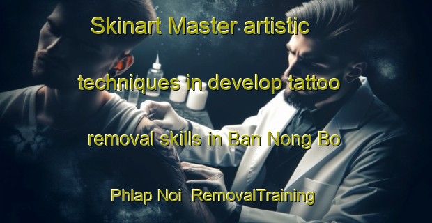 Skinart Master artistic techniques in develop tattoo removal skills in Ban Nong Bo Phlap Noi | RemovalTraining | RemovalClasses | SkinartTraining-Thailand