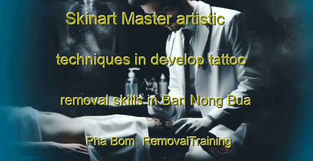 Skinart Master artistic techniques in develop tattoo removal skills in Ban Nong Bua Pha Bom | RemovalTraining | RemovalClasses | SkinartTraining-Thailand