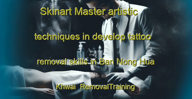Skinart Master artistic techniques in develop tattoo removal skills in Ban Nong Hua Khwai | RemovalTraining | RemovalClasses | SkinartTraining-Thailand