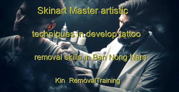 Skinart Master artistic techniques in develop tattoo removal skills in Ban Nong Nam Kin | RemovalTraining | RemovalClasses | SkinartTraining-Thailand