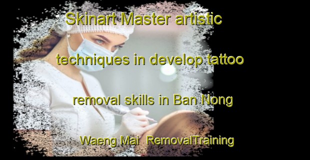 Skinart Master artistic techniques in develop tattoo removal skills in Ban Nong Waeng Mai | RemovalTraining | RemovalClasses | SkinartTraining-Thailand