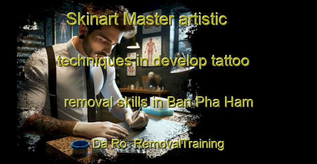 Skinart Master artistic techniques in develop tattoo removal skills in Ban Pha Ham Da Ro | RemovalTraining | RemovalClasses | SkinartTraining-Thailand