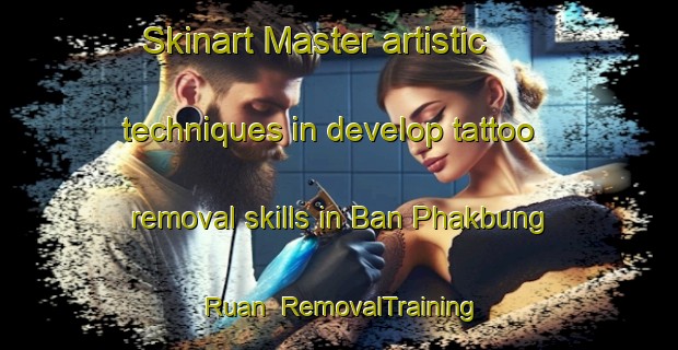 Skinart Master artistic techniques in develop tattoo removal skills in Ban Phakbung Ruan | RemovalTraining | RemovalClasses | SkinartTraining-Thailand