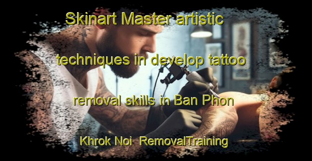 Skinart Master artistic techniques in develop tattoo removal skills in Ban Phon Khrok Noi | RemovalTraining | RemovalClasses | SkinartTraining-Thailand