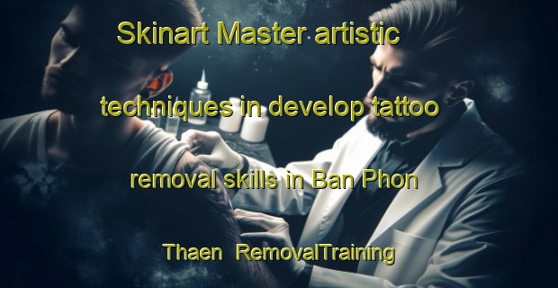 Skinart Master artistic techniques in develop tattoo removal skills in Ban Phon Thaen | RemovalTraining | RemovalClasses | SkinartTraining-Thailand