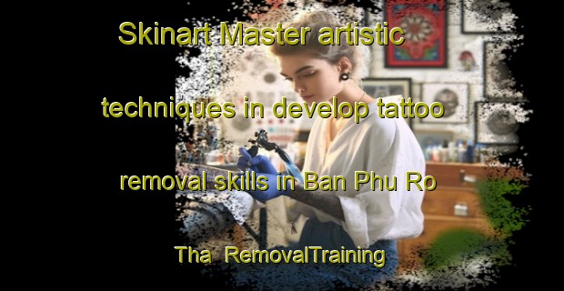 Skinart Master artistic techniques in develop tattoo removal skills in Ban Phu Ro Tha | RemovalTraining | RemovalClasses | SkinartTraining-Thailand