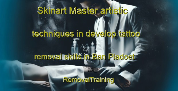 Skinart Master artistic techniques in develop tattoo removal skills in Ban Pladoet | RemovalTraining | RemovalClasses | SkinartTraining-Thailand